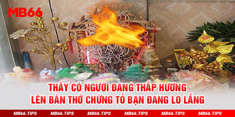 Thấy có người đang thắp hương lên bàn thờ chứng tỏ bạn đang lo lắng