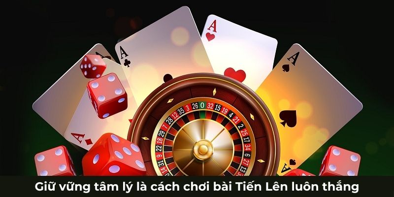 Giữ vững tâm lý là cách chơi bài Tiến Lên luôn thắng